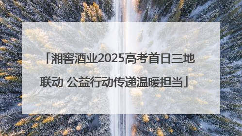 湘窖酒业2025高考首日三地联动 公益行动传递温暖担当