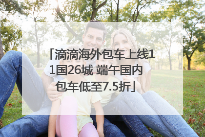 滴滴海外包车上线11国26城 端午国内包车低至7.5折