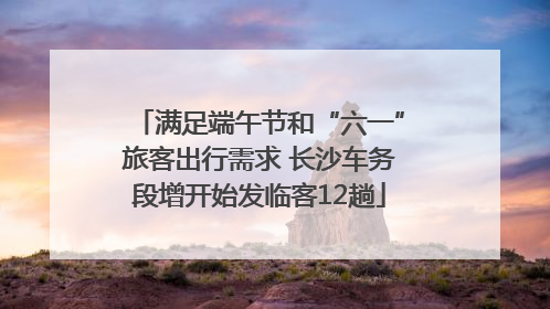 满足端午节和“六一”旅客出行需求 长沙车务段增开始发临客12趟