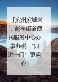 滨州滨城区：彭李街道便民服务中心办事办税 “只进一门”更省心