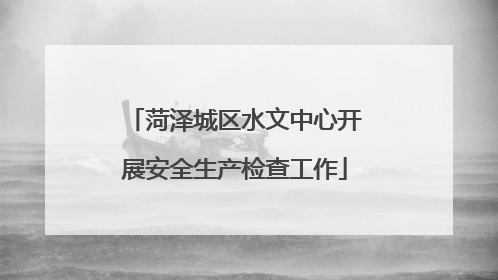 菏泽城区水文中心开展安全生产检查工作