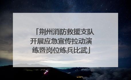 荆州消防救援支队开展应急宣传拉动演练暨岗位练兵比武