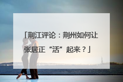 荆江评论：荆州如何让张居正“活”起来？