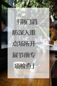 荆门消防深入重点场所开展节前专项检查