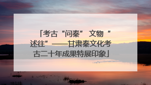 考古“问秦” 文物“述往”——甘肃秦文化考古二十年成果特展印象