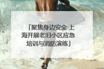 聚焦身边安全 上海开展老旧小区应急培训与消防演练