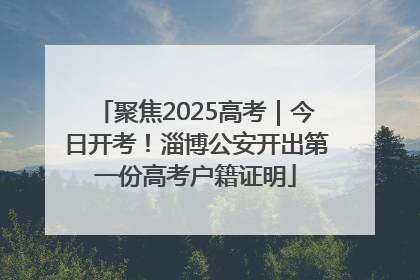 聚焦2025高考｜今日开考！淄博公安开出第一份高考户籍证明