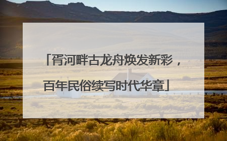 胥河畔古龙舟焕发新彩，百年民俗续写时代华章