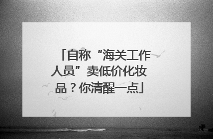 自称“海关工作人员”卖低价化妆品？你清醒一点