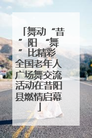 舞动“昔”阳 “舞”比精彩 全国老年人广场舞交流活动在昔阳县燃情启幕