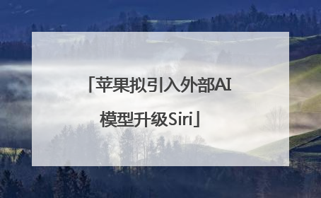 苹果拟引入外部AI模型升级Siri