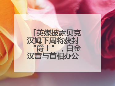 英媒披露贝克汉姆下周将获封“爵士”，白金汉宫与首相办公室暂未回应