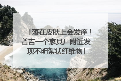 落在皮肤上会发痒！普吉一个家具厂附近发现不明絮状纤维物