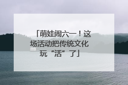 萌娃闹六一！这场活动把传统文化玩“活”了