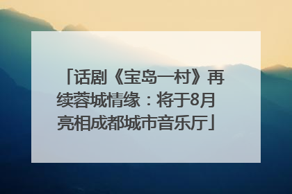话剧《宝岛一村》再续蓉城情缘：将于8月亮相成都城市音乐厅