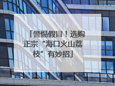 警惕假冒！选购正宗“海口火山荔枝”有妙招