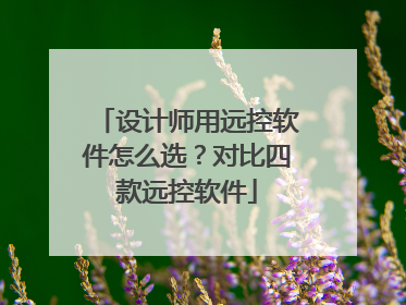 设计师用远控软件怎么选？对比四款远控软件