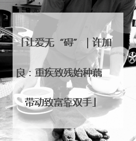 让爱无“碍”｜许加良：重疾致残始种藕 带动致富靠双手