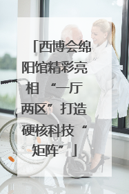 西博会绵阳馆精彩亮相 “一厅两区”打造硬核科技“矩阵”
