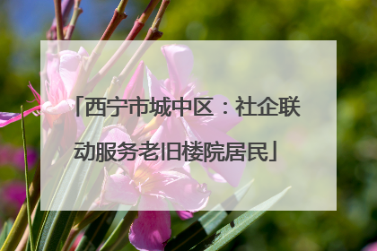西宁市城中区：社企联动服务老旧楼院居民