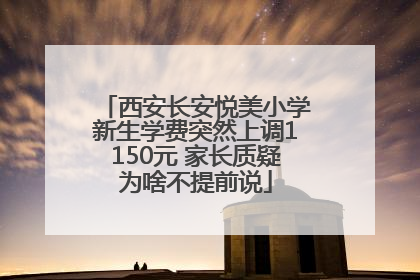 西安长安悦美小学新生学费突然上调1150元 家长质疑为啥不提前说