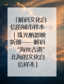 解码文化自信的城市样本｜珠光帆影映新潮——解码“海丝古港”北海的文化自信样本