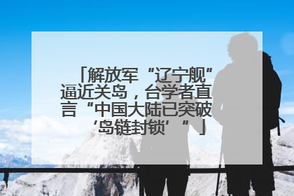 解放军“辽宁舰”逼近关岛，台学者直言“中国大陆已突破‘岛链封锁’”