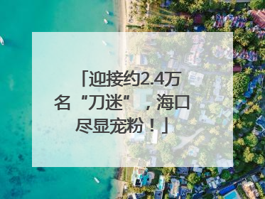 迎接约2.4万名“刀迷”，海口尽显宠粉！