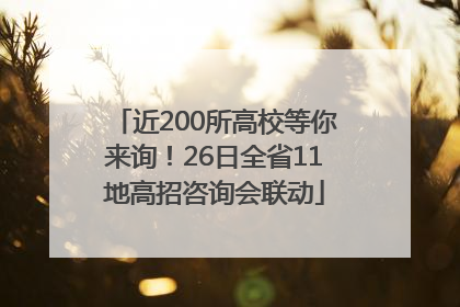 近200所高校等你来询！26日全省11地高招咨询会联动