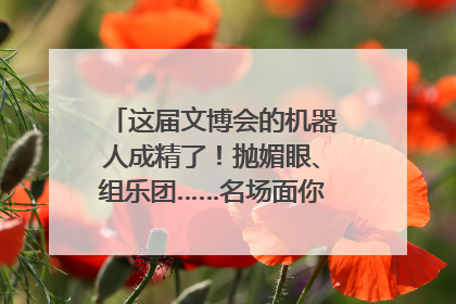 这届文博会的机器人成精了！抛媚眼、组乐团……名场面你pick谁？