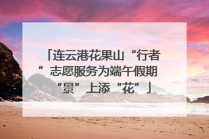 连云港花果山“行者”志愿服务为端午假期“景”上添“花”