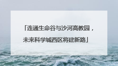 连通生命谷与沙河高教园，未来科学城西区将建新路