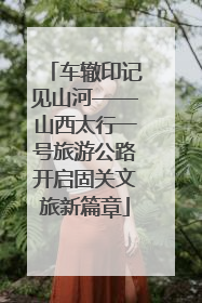 车辙印记见山河——山西太行一号旅游公路开启固关文旅新篇章