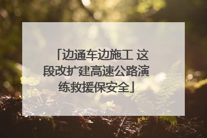 边通车边施工 这段改扩建高速公路演练救援保安全