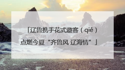 辽鲁携手花式邀客（qiě）点燃今夏“齐鲁风 辽海情”