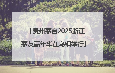 贵州茅台2025浙江茅友嘉年华在乌镇举行