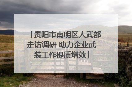 贵阳市南明区人武部走访调研 助力企业武装工作提质增效