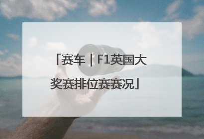 赛车｜F1英国大奖赛排位赛赛况