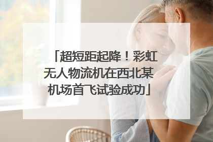 超短距起降！彩虹无人物流机在西北某机场首飞试验成功