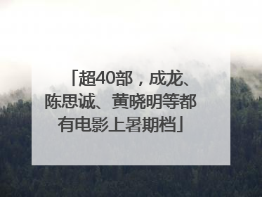 超40部，成龙、陈思诚、黄晓明等都有电影上暑期档