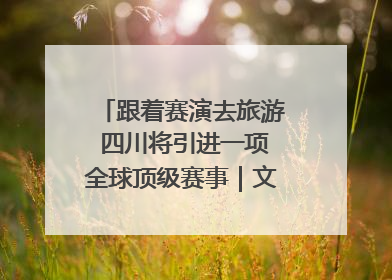 跟着赛演去旅游 四川将引进一项全球顶级赛事｜文旅融合看四川