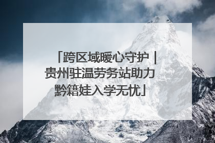 跨区域暖心守护｜贵州驻温劳务站助力黔籍娃入学无忧