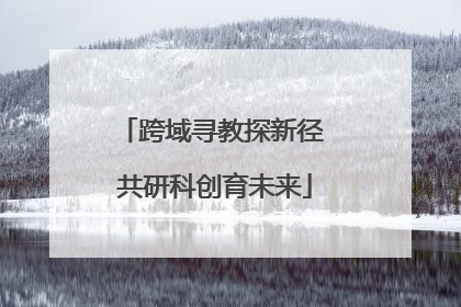 跨域寻教探新径 共研科创育未来