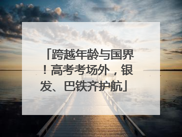 跨越年龄与国界！高考考场外，银发、巴铁齐护航