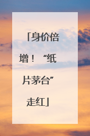 身价倍增！“纸片茅台”走红