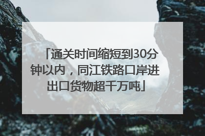 通关时间缩短到30分钟以内，同江铁路口岸进出口货物超千万吨