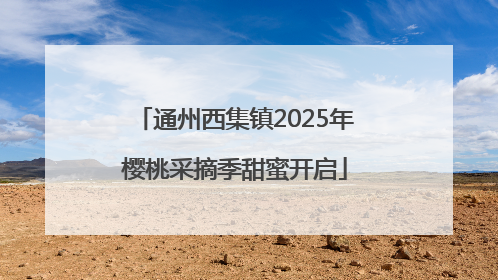 通州西集镇2025年樱桃采摘季甜蜜开启