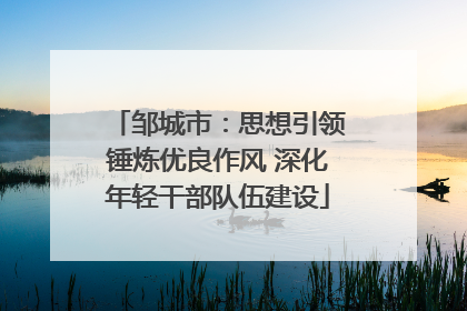 邹城市：思想引领锤炼优良作风 深化年轻干部队伍建设