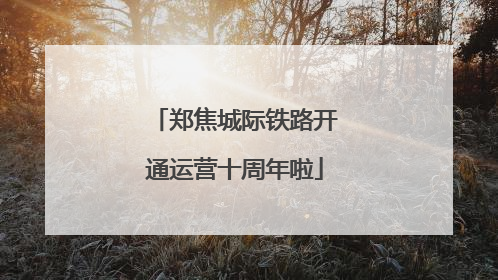 郑焦城际铁路开通运营十周年啦