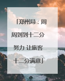 郑州局：周周到到十二分努力 让旅客十二分满意